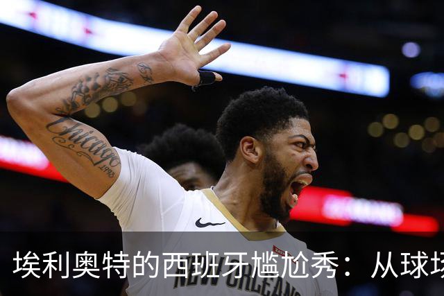 埃利奥特的西班牙尴尬秀：从球场小白兔变成“红牌超人”？