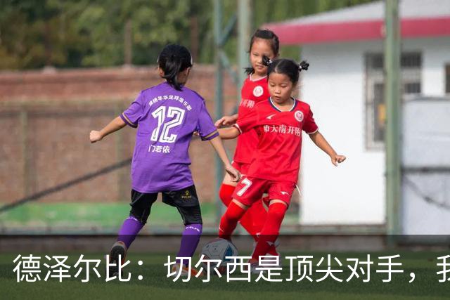 德泽尔比：切尔西是顶尖对手，我们准备好挑战了！