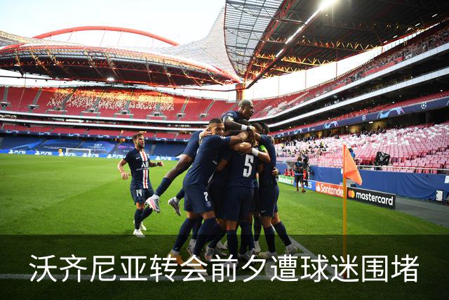 沃齐尼亚转会前夕遭球迷围堵