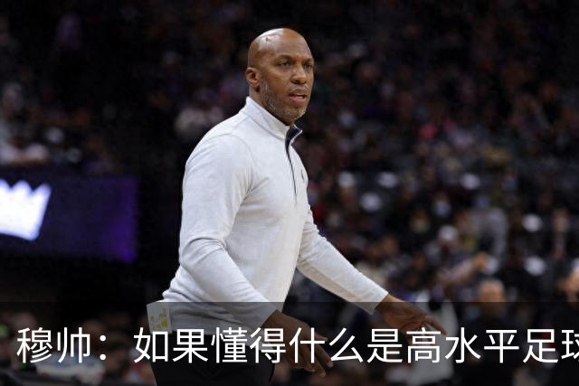 穆帅：如果懂得什么是高水平足球，也应欣赏我们下半场的表现