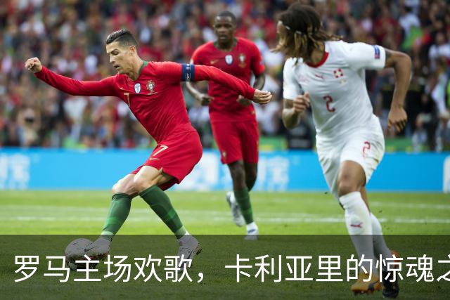 罗马主场欢歌，卡利亚里的惊魂之夜